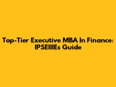 Top-Tier Executive MBA In Finance: IPSEIIIE's Guide